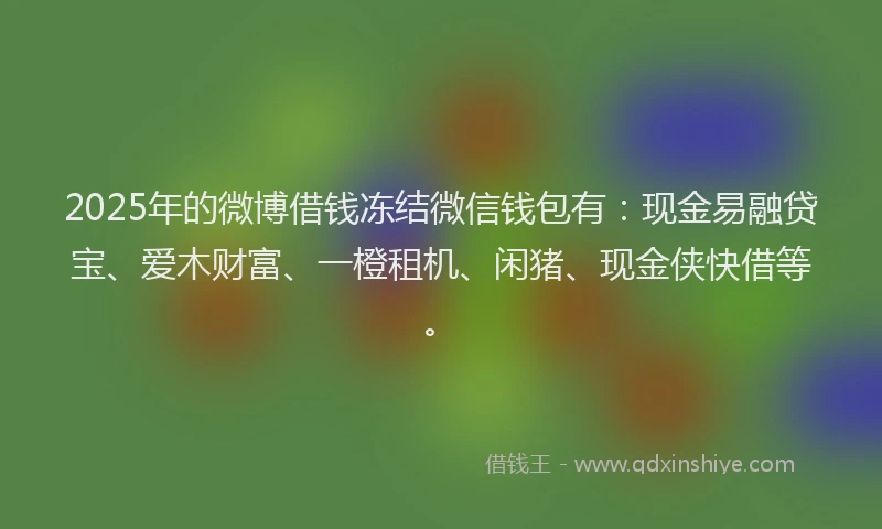 2025年的微博借钱冻结微信钱包有：现金易融贷宝、爱木财富、一橙租机、闲猪、现金侠快借等。