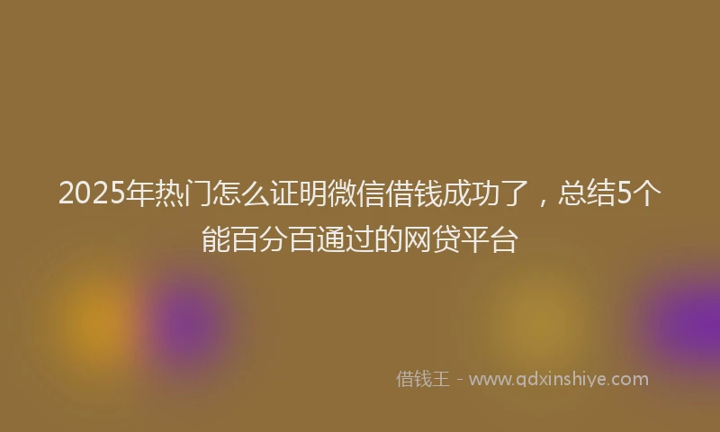 2025年热门怎么证明微信借钱成功了，总结5个能百分百通过的网贷平台