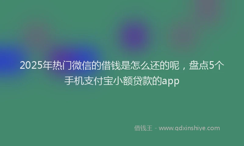 2025年热门微信的借钱是怎么还的呢,盘点5个手机支付宝小额贷款的app