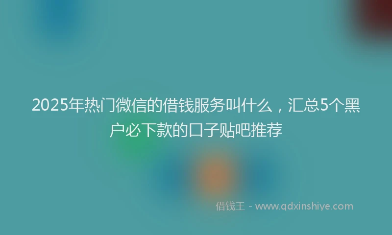 2025年热门微信的借钱服务叫什么，汇总5个黑户必下款的口子贴吧推荐
