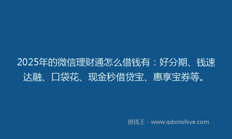 2025年的微信理财通怎么借钱有：好分期、钱速达融、口袋花、现金秒借贷宝、惠享宝券等。