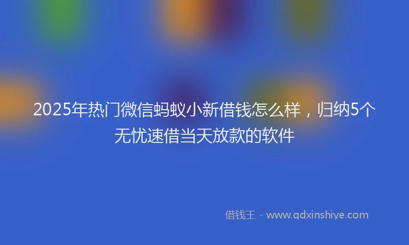 2025年热门微信蚂蚁小新借钱怎么样，归纳5个无忧速借当天放款的软件