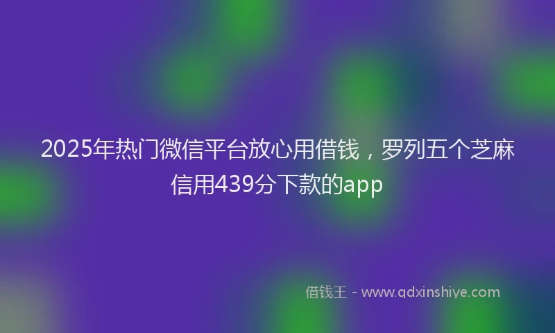 2025年热门微信平台放心用借钱，罗列五个芝麻信用439分下款的app