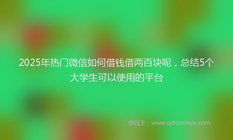 2025年热门微信如何借钱借两百块呢，总结5个大学生可以使用的平台