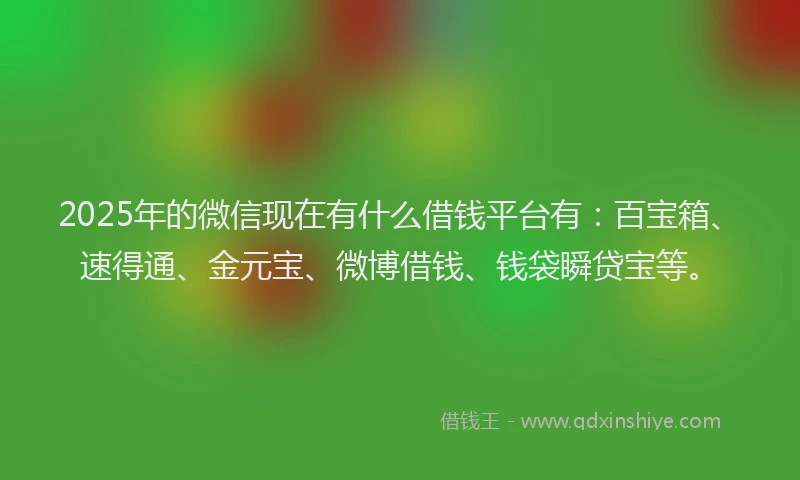 2025年的微信现在有什么借钱平台有：百宝箱、速得通、金元宝、微博借钱、钱袋瞬贷宝等。