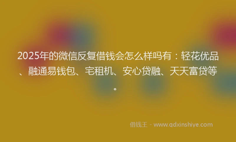 2025年的微信反复借钱会怎么样吗有：轻花优品、融通易钱包、宅租机、安心贷融、天天富贷等。
