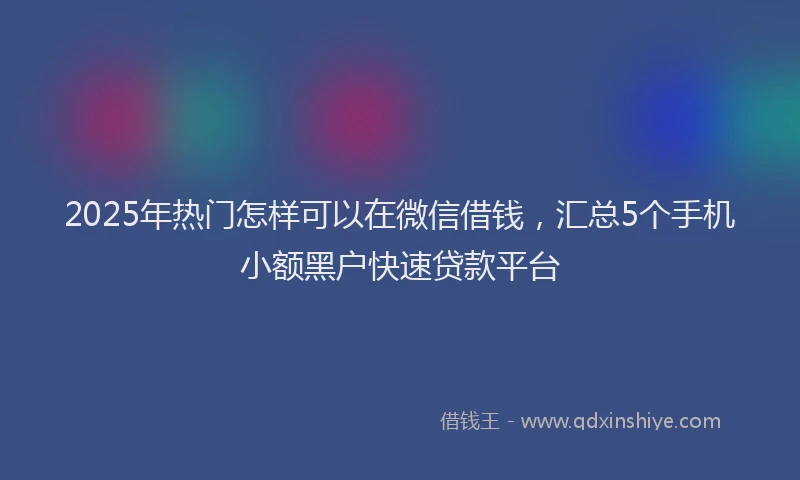 2025年热门怎样可以在微信借钱，汇总5个手机小额黑户快速贷款平台
