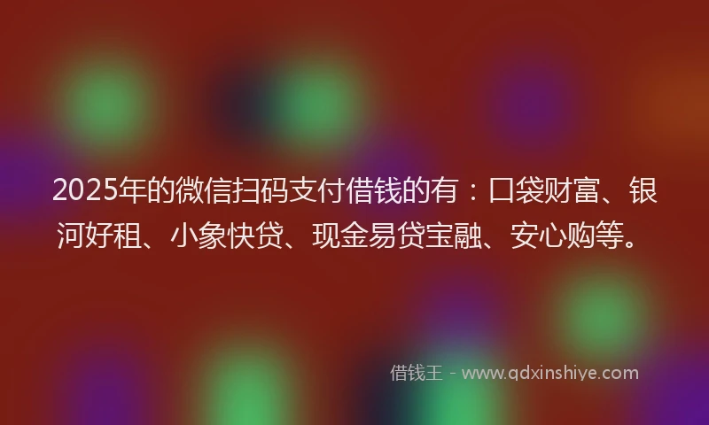 2025年的微信扫码支付借钱的有：口袋财富、银河好租、小象快贷、现金易贷宝融、安心购等。