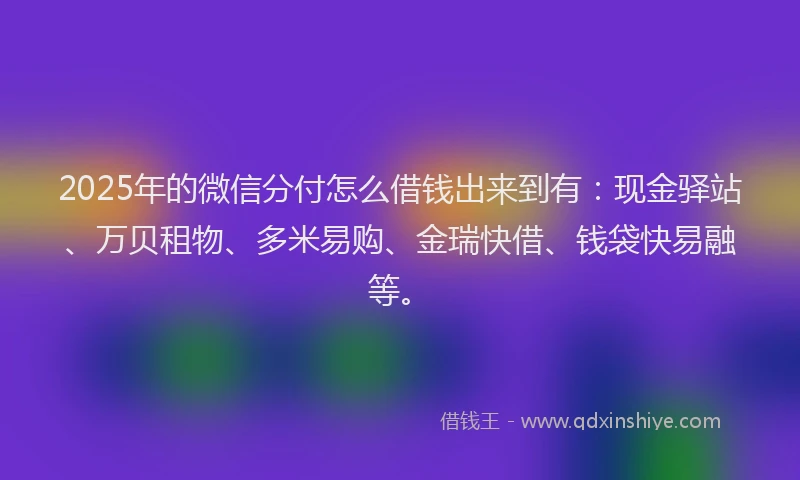 2025年的微信分付怎么借钱出来到有：现金驿站、万贝租物、多米易购、金瑞快借、钱袋快易融等。