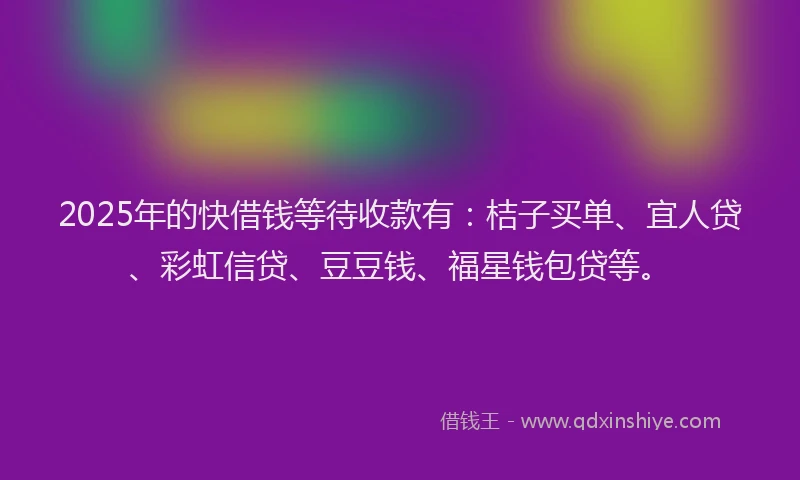 2025年的快借钱等待收款有：桔子买单、宜人贷、彩虹信贷、豆豆钱、福星钱包贷等。