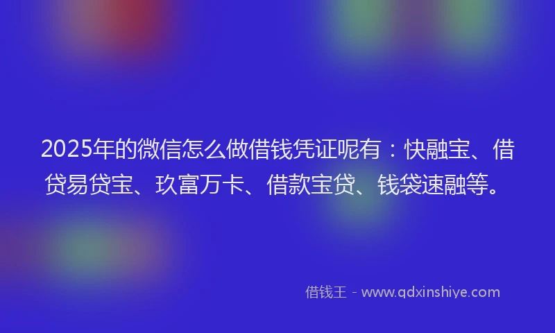 2025年的微信怎么做借钱凭证呢有：快融宝、借贷易贷宝、玖富万卡、借款宝贷、钱袋速融等。