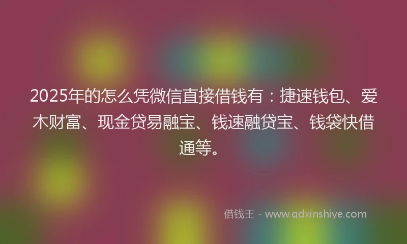 2025年的怎么凭微信直接借钱有：捷速钱包、爱木财富、现金贷易融宝、钱速融贷宝、钱袋快借通等。
