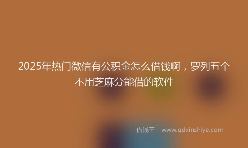 2025年热门微信有公积金怎么借钱啊，罗列五个不用芝麻分能借的软件