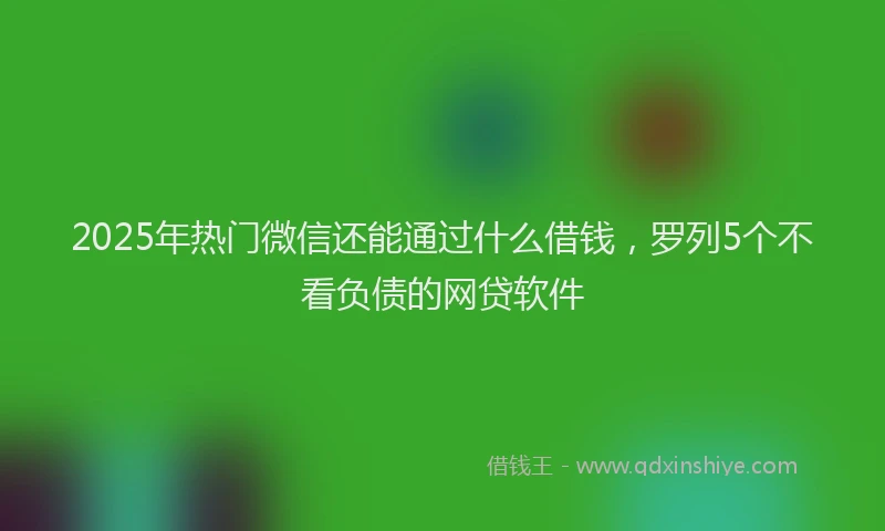 2025年热门微信还能通过什么借钱，罗列5个不看负债的网贷软件