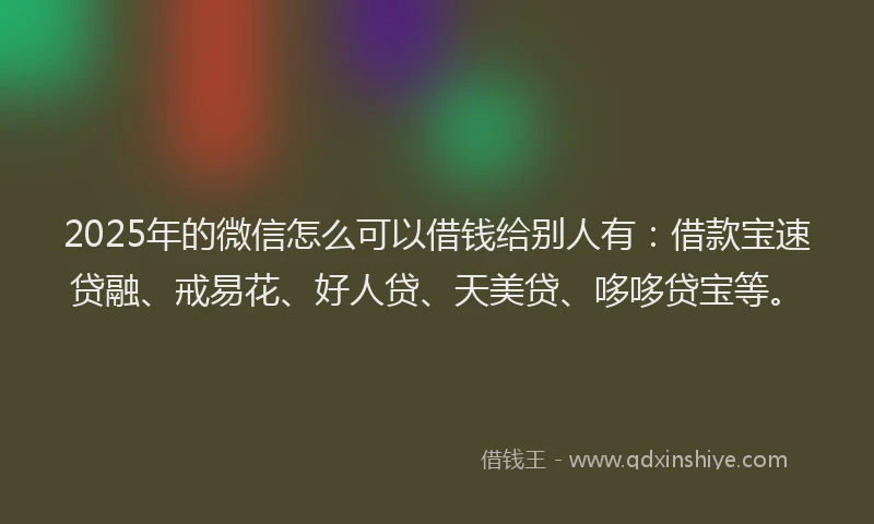 2025年的微信怎么可以借钱给别人有：借款宝速贷融、戒易花、好人贷、天美贷、哆哆贷宝等。
