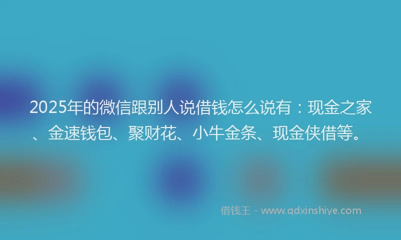 2025年的微信跟别人说借钱怎么说有：现金之家、金速钱包、聚财花、小牛金条、现金侠借等。