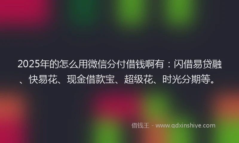 2025年的怎么用微信分付借钱啊有：闪借易贷融、快易花、现金借款宝、超级花、时光分期等。