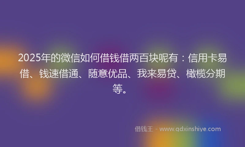 2025年的微信如何借钱借两百块呢有：信用卡易借、钱速借通、随意优品、我来易贷、橄榄分期等。