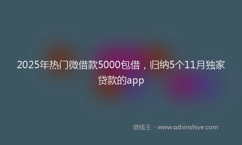 2025年热门微借款5000包借，归纳5个11月独家贷款的app