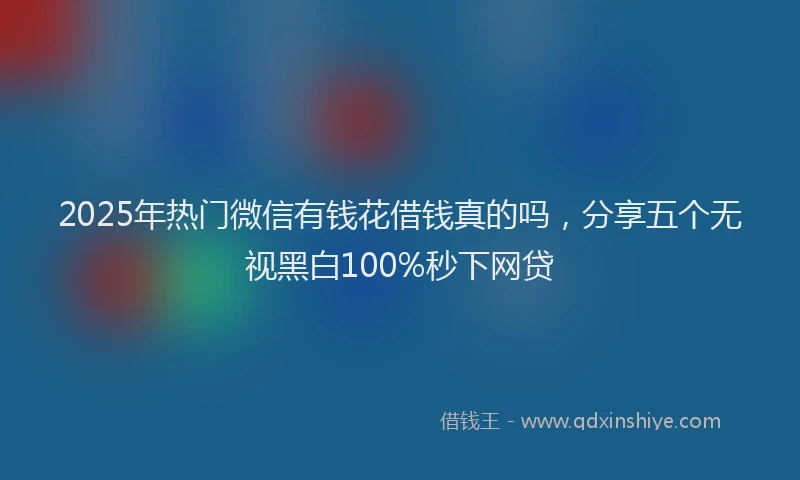 2025年热门微信有钱花借钱真的吗，分享五个无视黑白100%秒下网贷