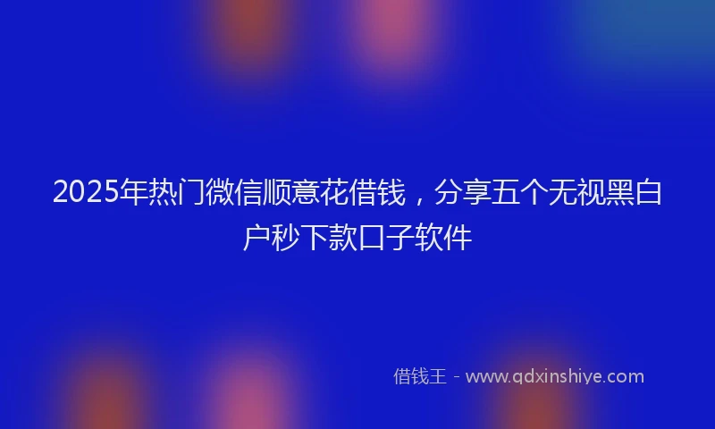 2025年热门微信顺意花借钱，分享五个无视黑白户秒下款口子软件