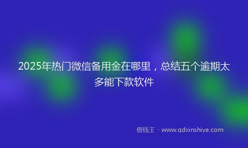 2025年热门微信备用金在哪里，总结五个逾期太多能下款软件