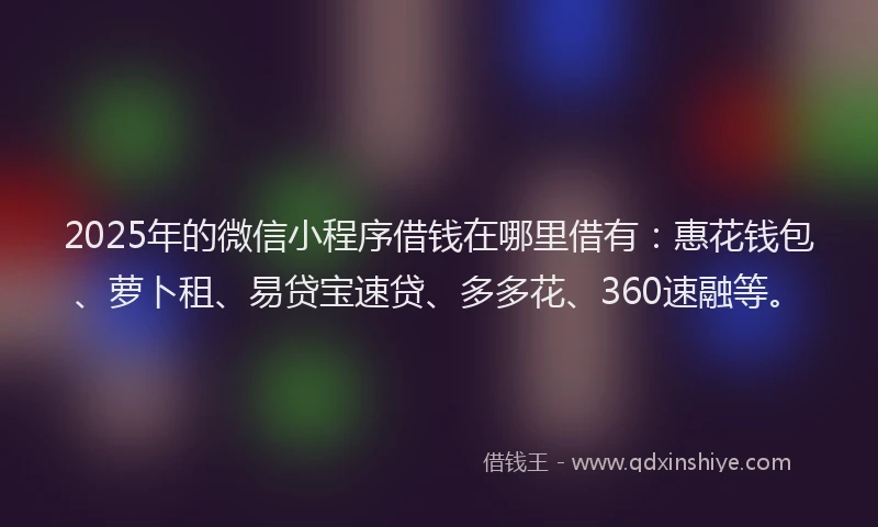 2025年的微信小程序借钱在哪里借有：惠花钱包、萝卜租、易贷宝速贷、多多花、360速融等。