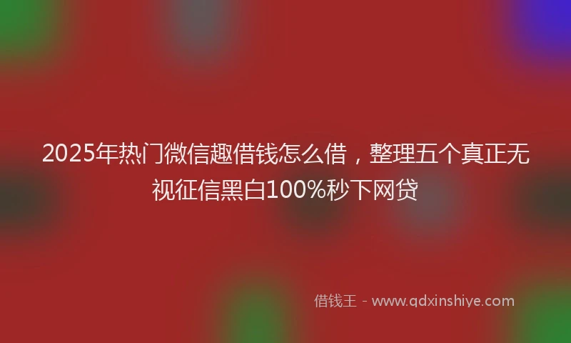 2025年热门微信趣借钱怎么借，整理五个真正无视征信黑白100%秒下网贷