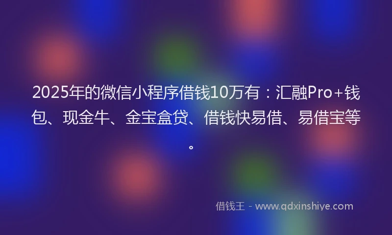 2025年的微信小程序借钱10万有：汇融Pro+钱包、现金牛、金宝盒贷、借钱快易借、易借宝等。