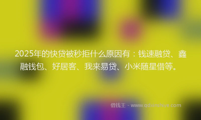 2025年的快贷被秒拒什么原因有：钱速融贷、鑫融钱包、好居客、我来易贷、小米随星借等。