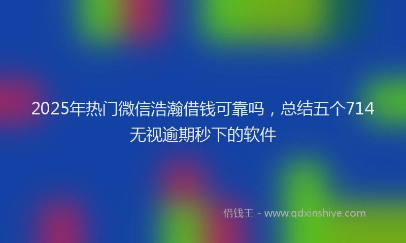 2025年热门微信浩瀚借钱可靠吗，总结五个714无视逾期秒下的软件