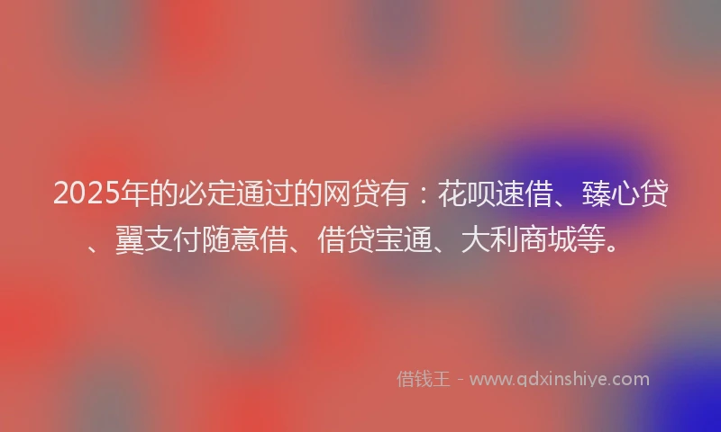 2025年的必定通过的网贷有:花呗速借、臻心贷、翼支付随意借、借贷宝通、大利商城等。