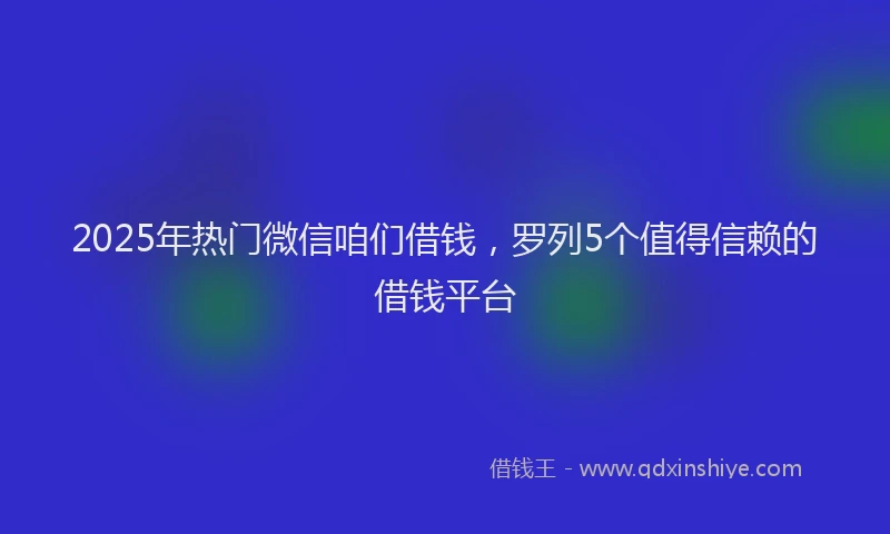 2025年热门微信咱们借钱，罗列5个值得信赖的借钱平台