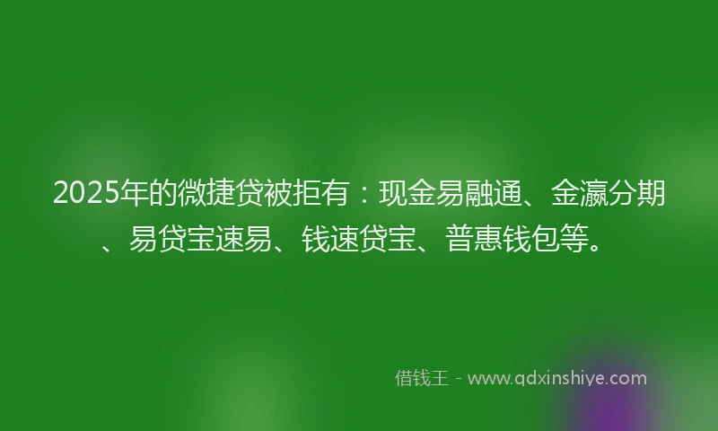 2025年的微捷贷被拒有：现金易融通、金瀛分期、易贷宝速易、钱速贷宝、普惠钱包等。