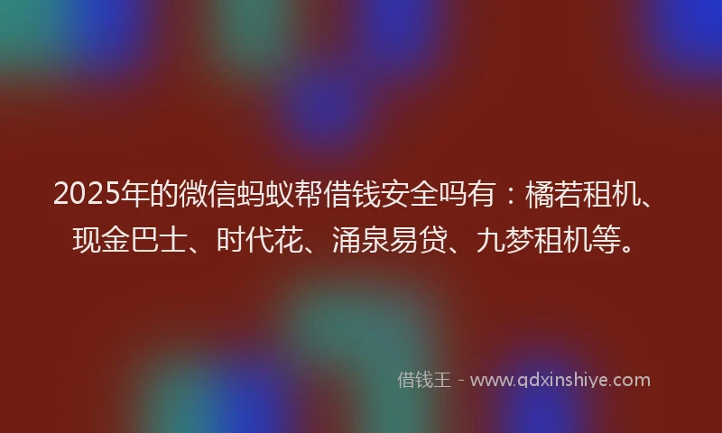 2025年的微信蚂蚁帮借钱安全吗有：橘若租机、现金巴士、时代花、涌泉易贷、九梦租机等。