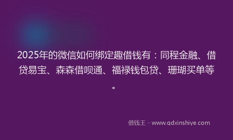 2025年的微信如何绑定趣借钱有：同程金融、借贷易宝、森森借呗通、福禄钱包贷、珊瑚买单等。