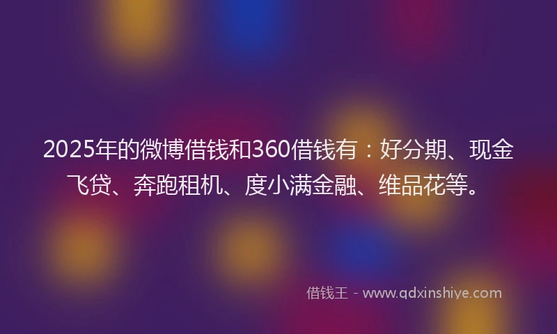 2025年的微博借钱和360借钱有：好分期、现金飞贷、奔跑租机、度小满金融、维品花等。