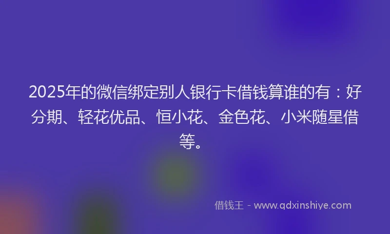 2025年的微信绑定别人银行卡借钱算谁的有：好分期、轻花优品、恒小花、金色花、小米随星借等。