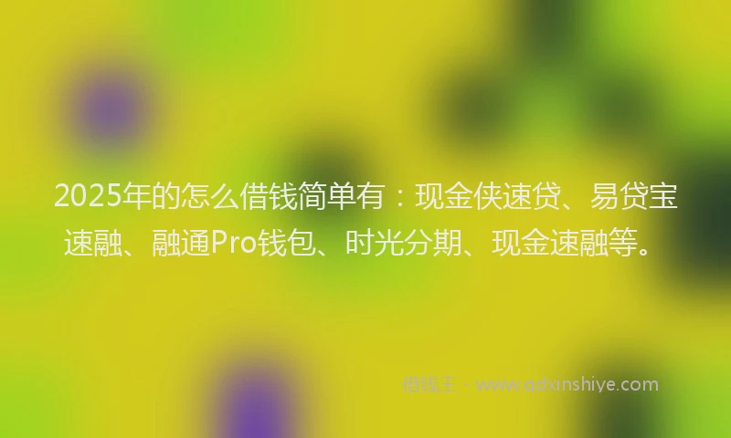 2025年的怎么借钱简单有：现金侠速贷、易贷宝速融、融通Pro钱包、时光分期、现金速融等。