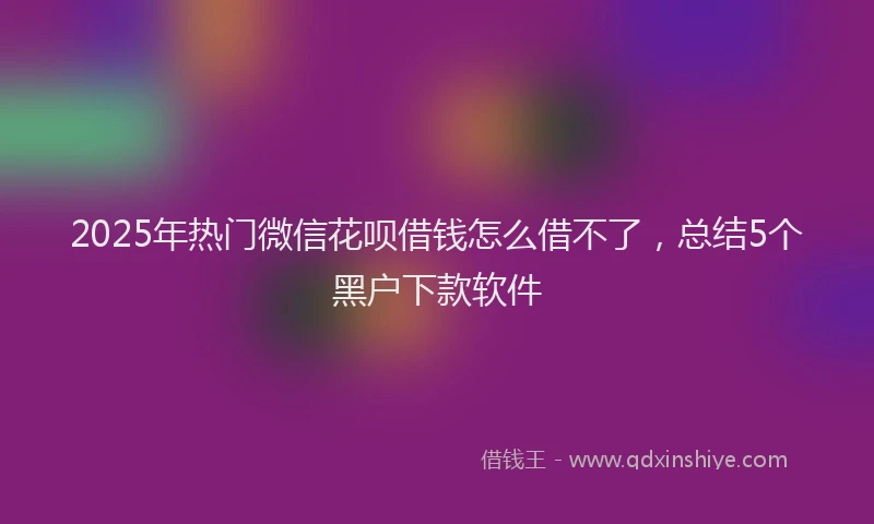 2025年热门微信花呗借钱怎么借不了，总结5个黑户下款软件