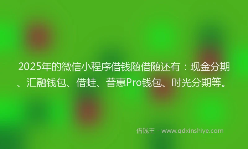 2025年的微信小程序借钱随借随还有：现金分期、汇融钱包、借蛙、普惠Pro钱包、时光分期等。