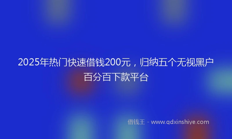 2025年热门快速借钱200元，归纳五个无视黑户百分百下款平台