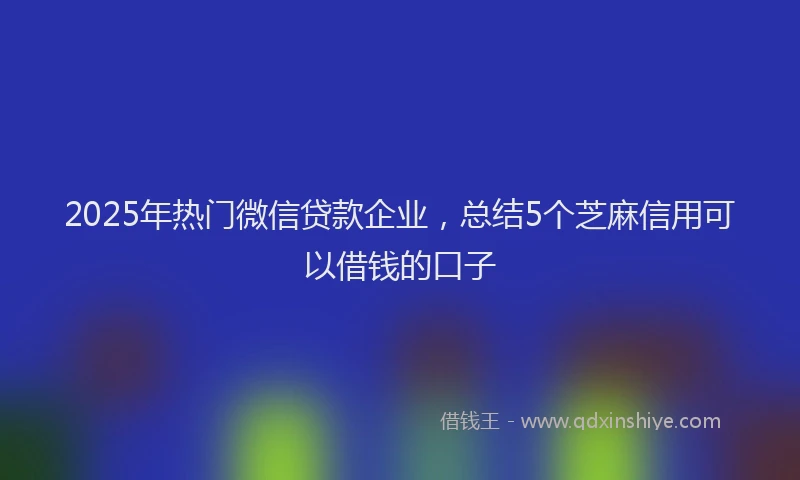 2025年热门微信贷款企业，总结5个芝麻信用可以借钱的口子