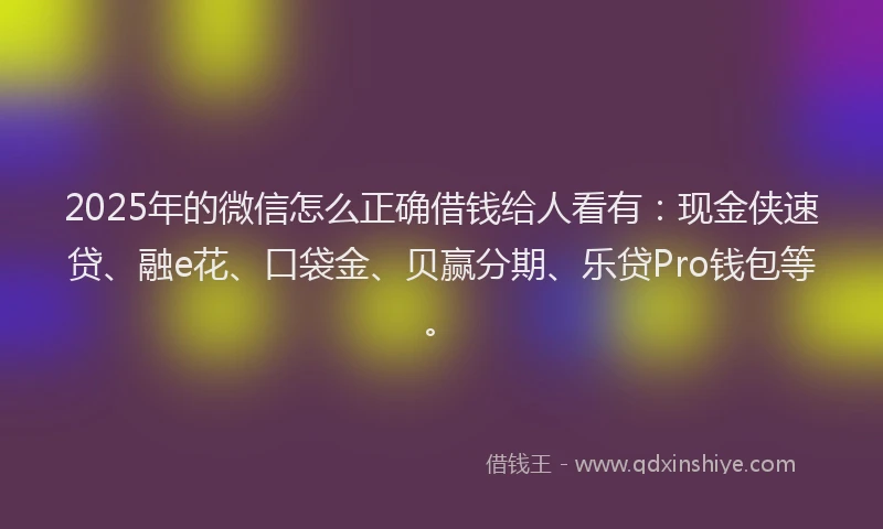 2025年的微信怎么正确借钱给人看有：现金侠速贷、融e花、口袋金、贝赢分期、乐贷Pro钱包等。