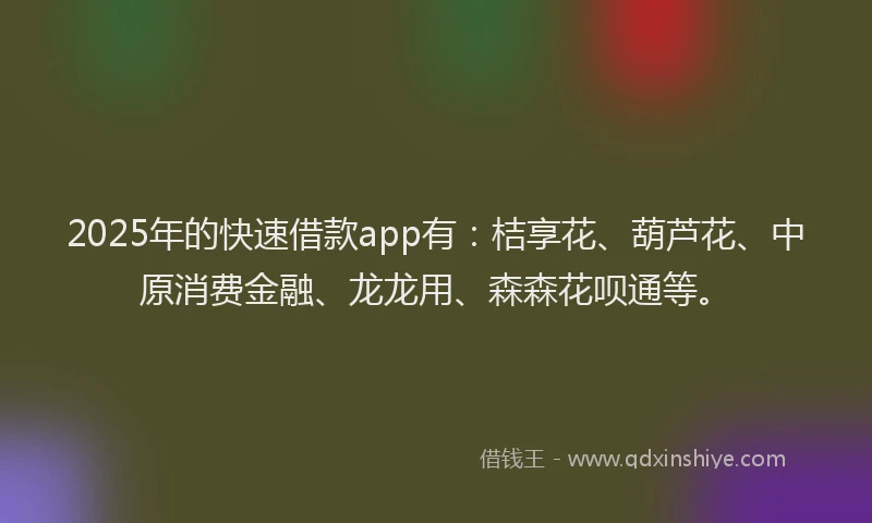2025年的快速借款app有:桔享花、葫芦花、中原消费金融、龙龙用、森森花呗通等。