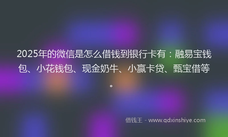 2025年的微信是怎么借钱到银行卡有：融易宝钱包、小花钱包、现金奶牛、小赢卡贷、甄宝借等。