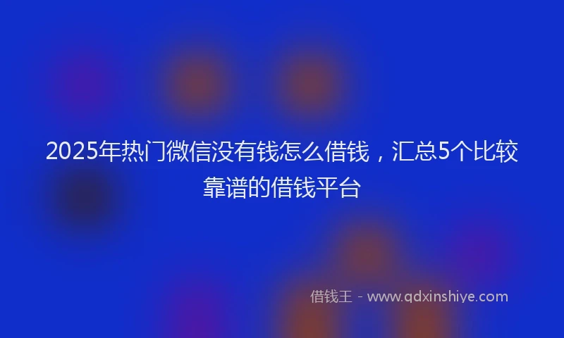 2025年热门微信没有钱怎么借钱，汇总5个比较靠谱的借钱平台