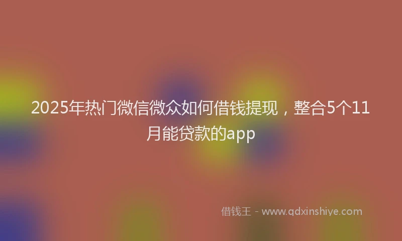 2025年热门微信微众如何借钱提现，整合5个11月能贷款的app
