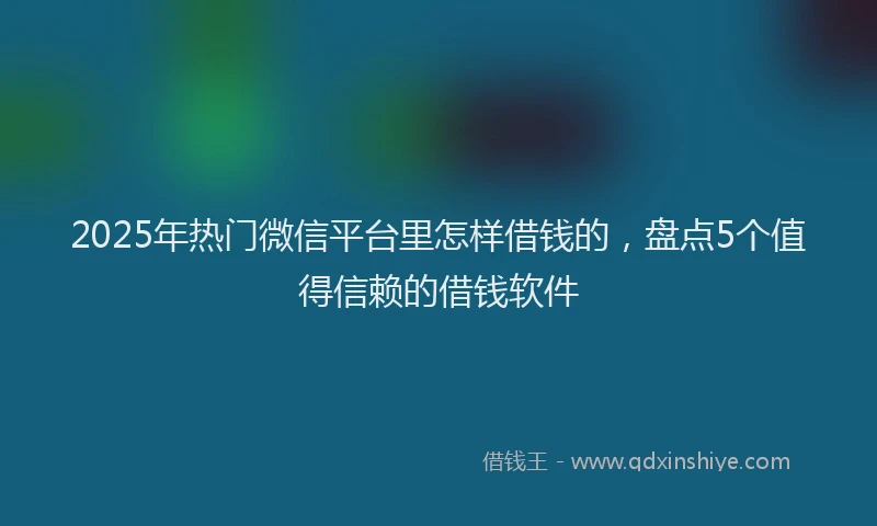 2025年热门微信平台里怎样借钱的，盘点5个值得信赖的借钱软件