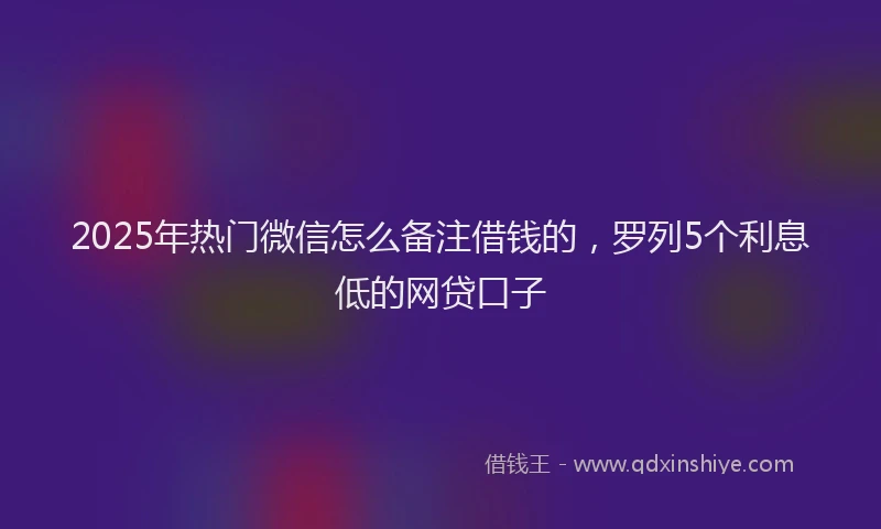 2025年热门微信怎么备注借钱的，罗列5个利息低的网贷口子